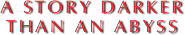 A STORY DARKER 
THAN AN ABYSS